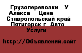 Грузоперевозки “ У Алекса“ › Цена ­ 900 - Ставропольский край, Пятигорск г. Авто » Услуги   